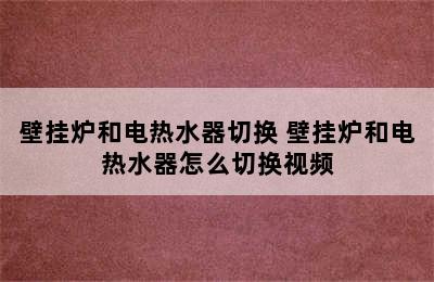 壁挂炉和电热水器切换 壁挂炉和电热水器怎么切换视频